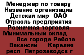 Менеджер по товару › Название организации ­ Детский мир, ОАО › Отрасль предприятия ­ Розничная торговля › Минимальный оклад ­ 24 000 - Все города Работа » Вакансии   . Карелия респ.,Петрозаводск г.